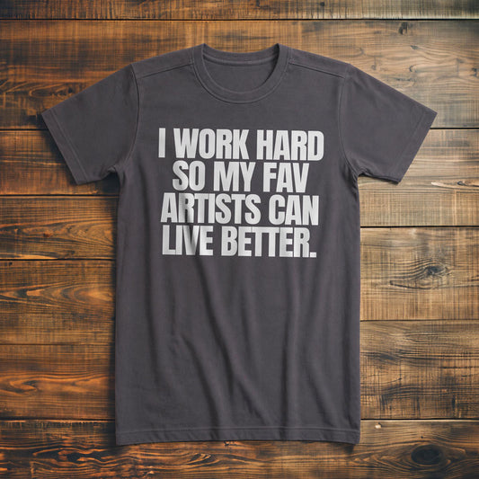 I Work Hard So My Fav Artists Can Live Better. - T-Shirt