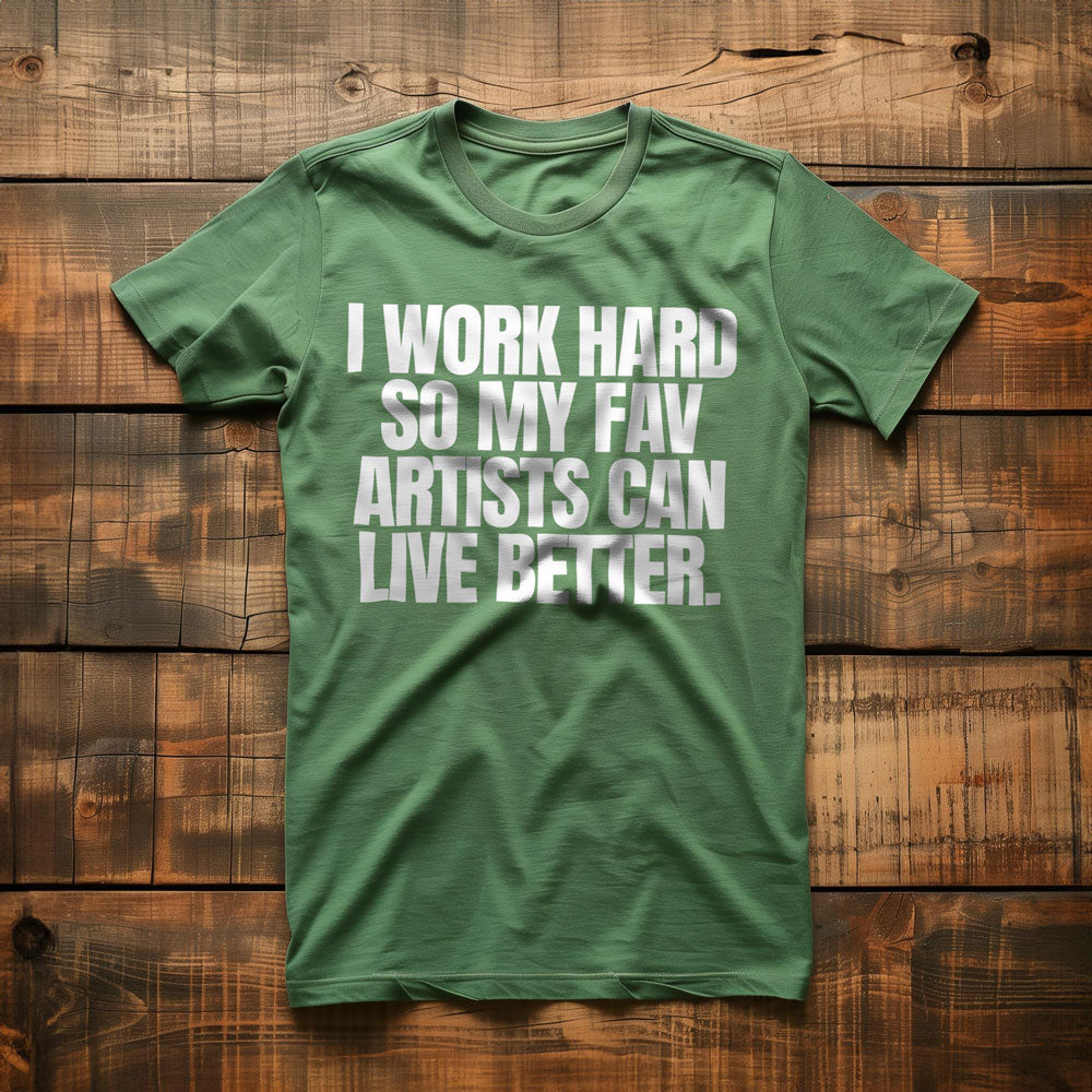 I Work Hard So My Fav Artists Can Live Better. - T-Shirt