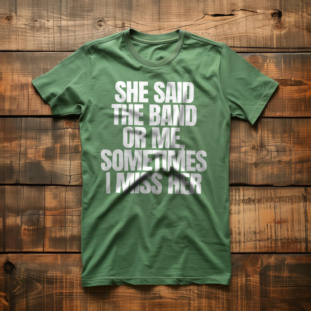 She Said the Band or Me, Sometimes I Miss Her - T-Shirt