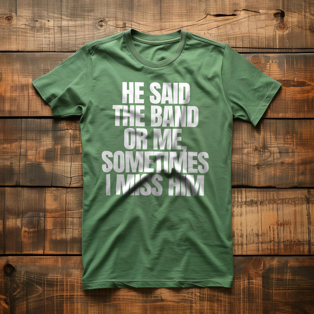 He Said the Band or Me, Sometimes I Miss Him - T-Shirt