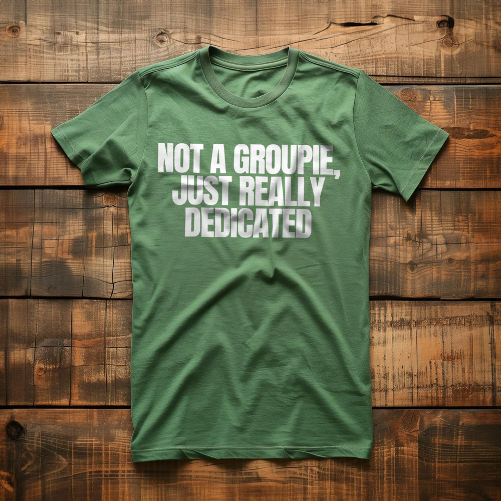 Not a Groupie, Just Really Dedicated - T-Shirt