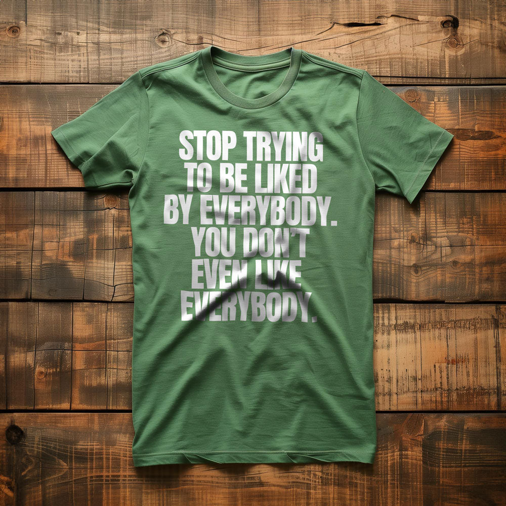 Stop Trying to Be Liked by Everybody. You Don't Even Like Everybody. - T-Shirt