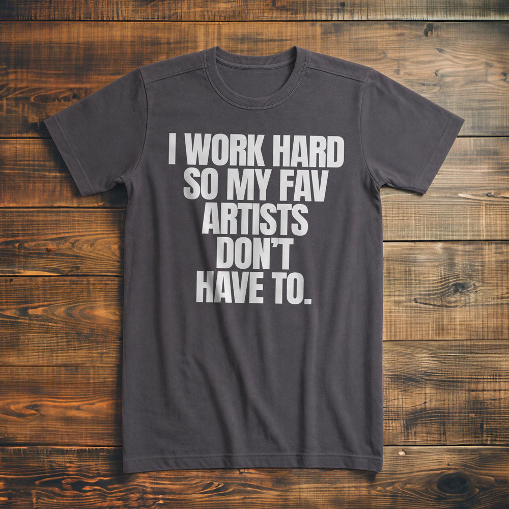 I Work Hard So My Fav Artists Don't Have To. - T-Shirt