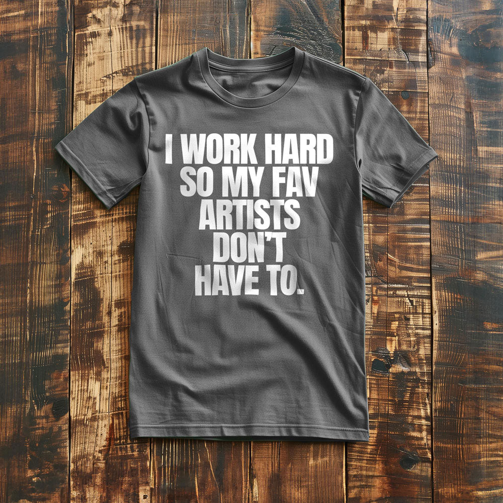 I Work Hard So My Fav Artists Don't Have To. - T-Shirt