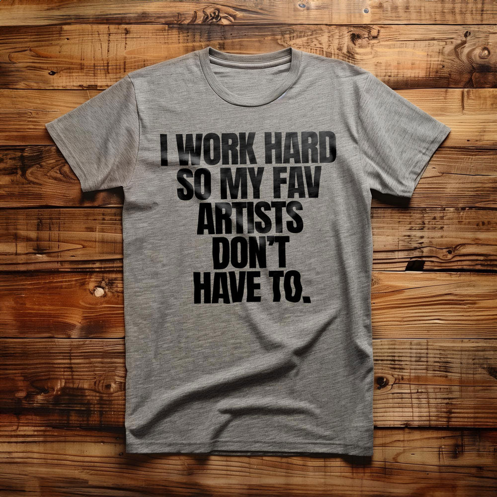 I Work Hard So My Fav Artists Don't Have To. - T-Shirt