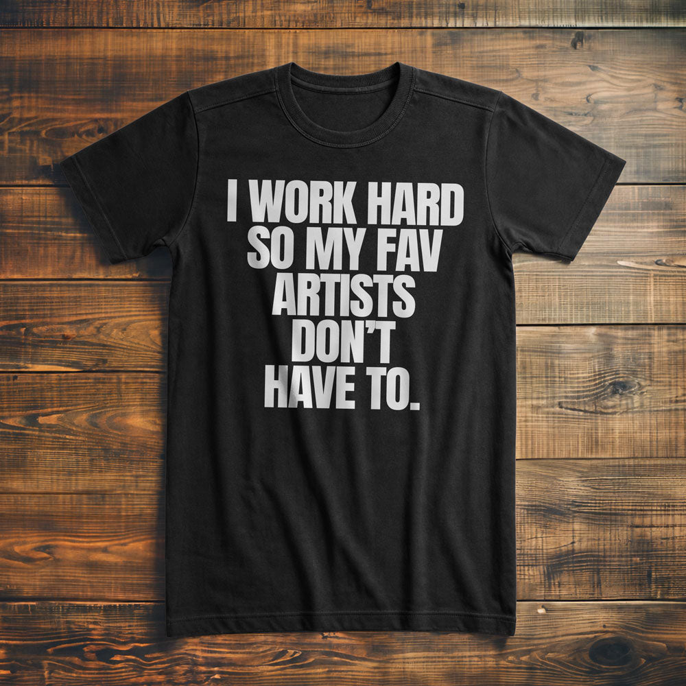 I Work Hard So My Fav Artists Don't Have To. - T-Shirt