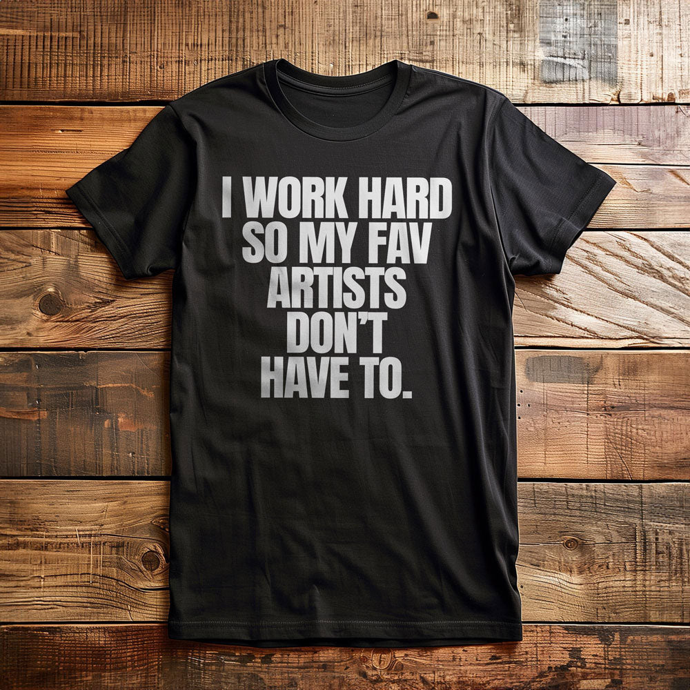 I Work Hard So My Fav Artists Don't Have To. - T-Shirt
