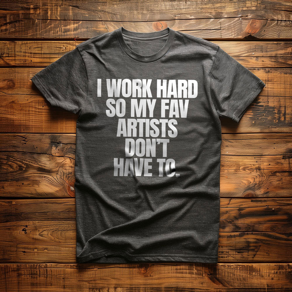I Work Hard So My Fav Artists Don't Have To. - T-Shirt