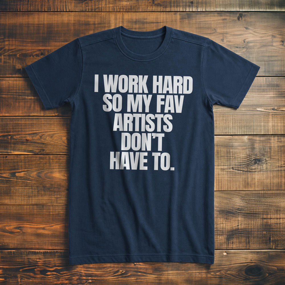 I Work Hard So My Fav Artists Don't Have To. - T-Shirt