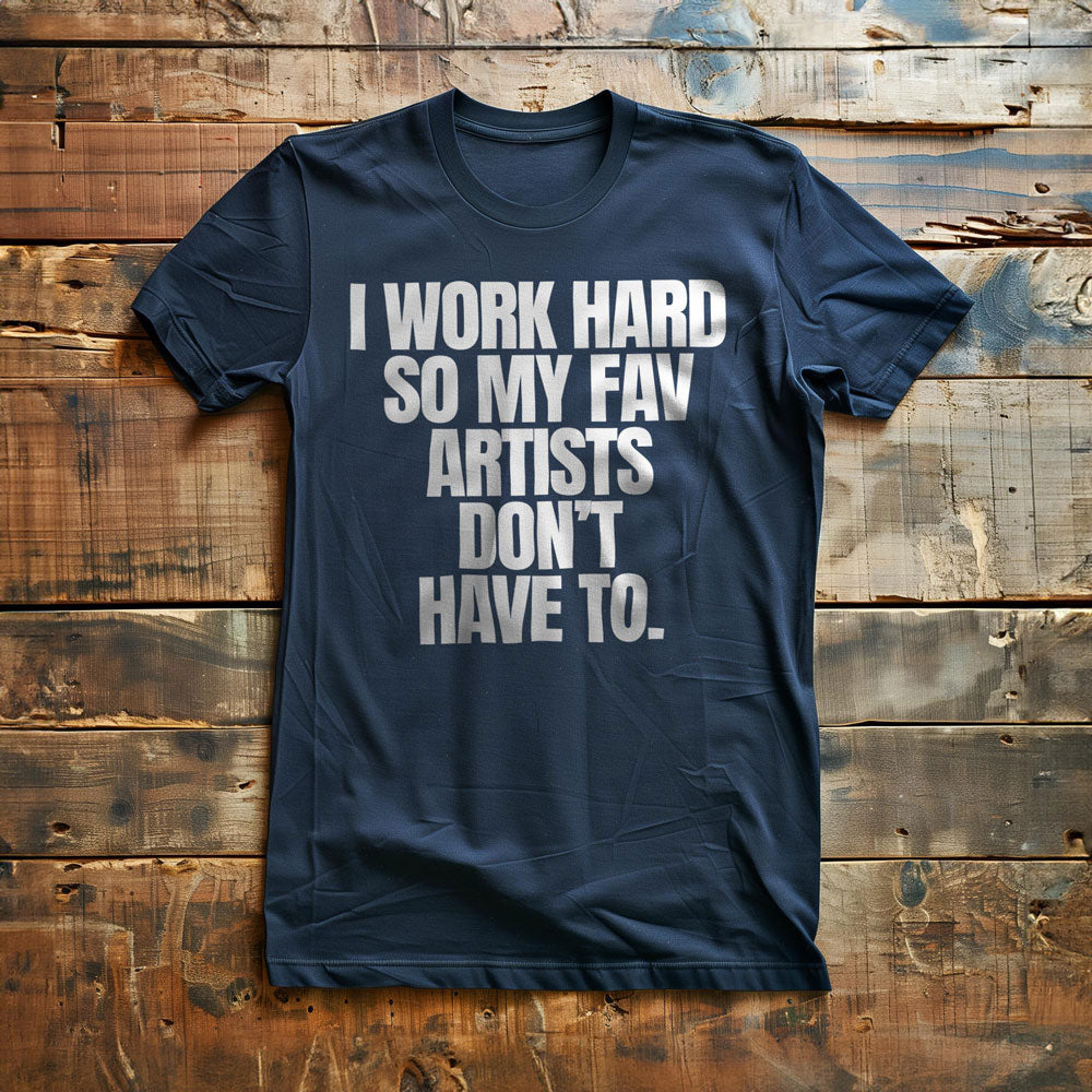I Work Hard So My Fav Artists Don't Have To. - T-Shirt