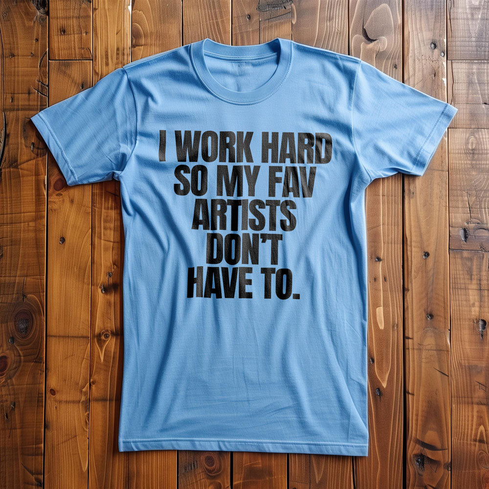 I Work Hard So My Fav Artists Don't Have To. - T-Shirt