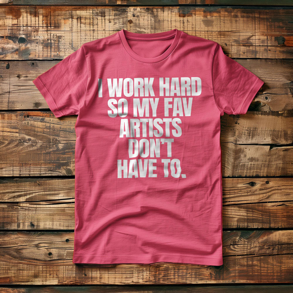 I Work Hard So My Fav Artists Don't Have To. - T-Shirt