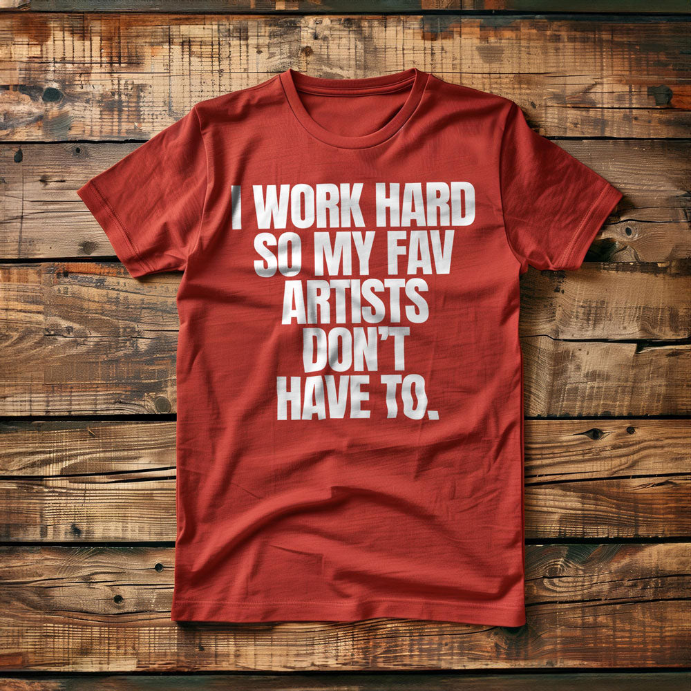I Work Hard So My Fav Artists Don't Have To. - T-Shirt