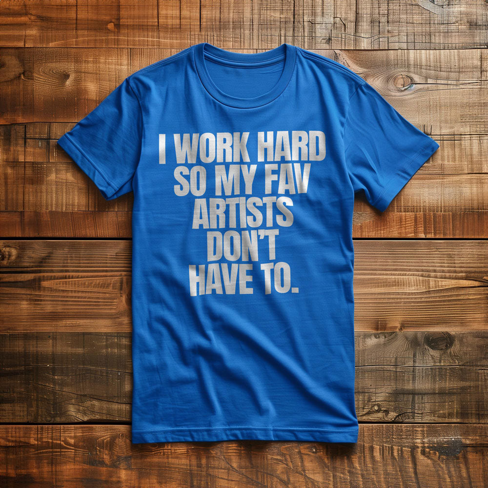 I Work Hard So My Fav Artists Don't Have To. - T-Shirt