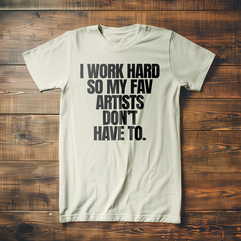 I Work Hard So My Fav Artists Don't Have To. - T-Shirt
