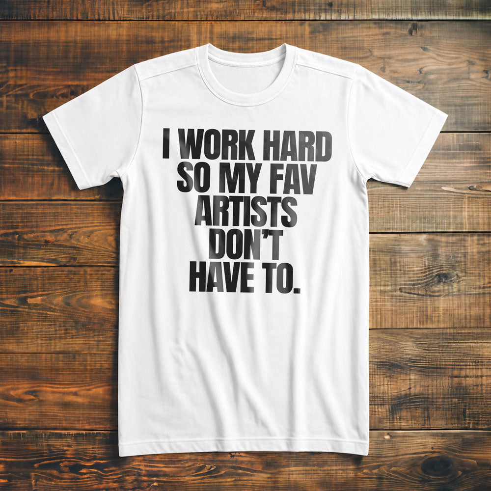 I Work Hard So My Fav Artists Don't Have To. - T-Shirt