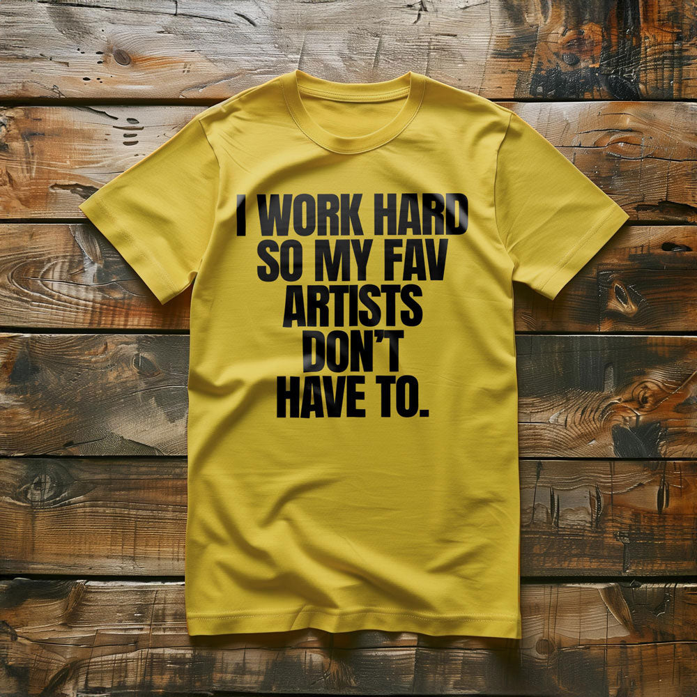 I Work Hard So My Fav Artists Don't Have To. - T-Shirt