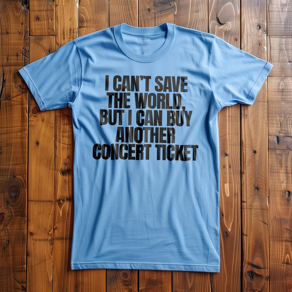 I Can't Save the World, But I Can Buy Another Concert Ticket - T-Shirt