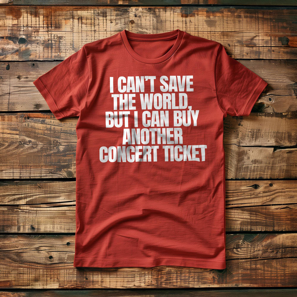 I Can't Save the World, But I Can Buy Another Concert Ticket - T-Shirt