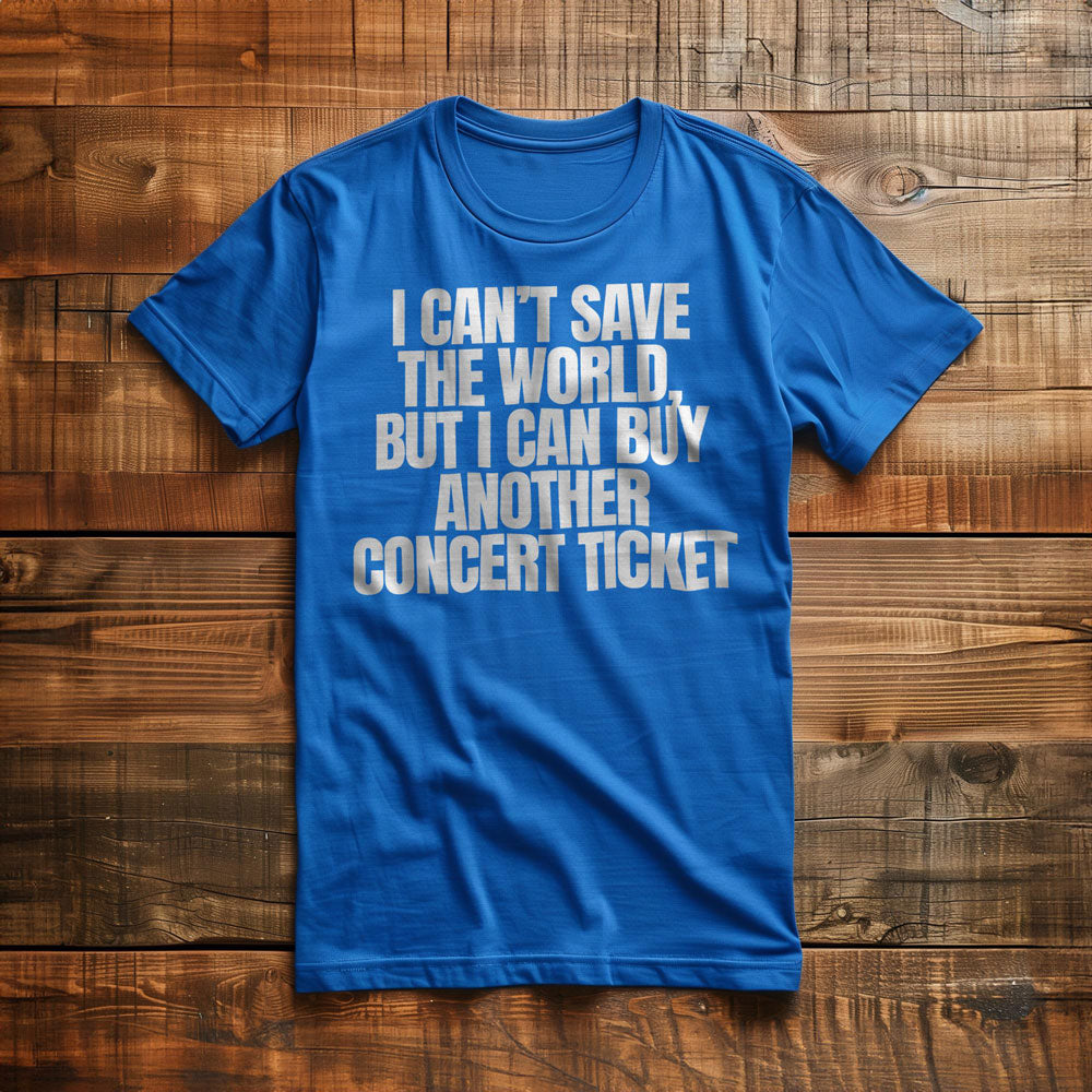 I Can't Save the World, But I Can Buy Another Concert Ticket - T-Shirt
