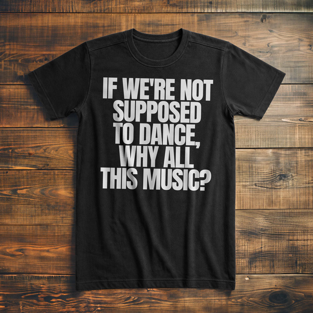 If We're Not Supposed to Dance, Why All This Music? T-Shirt