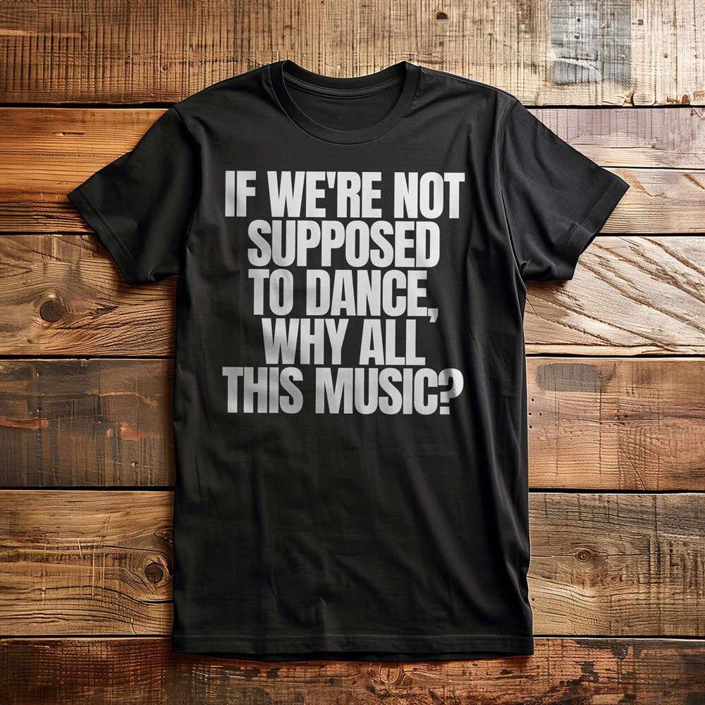 If We're Not Supposed to Dance, Why All This Music? T-Shirt – Regular Black