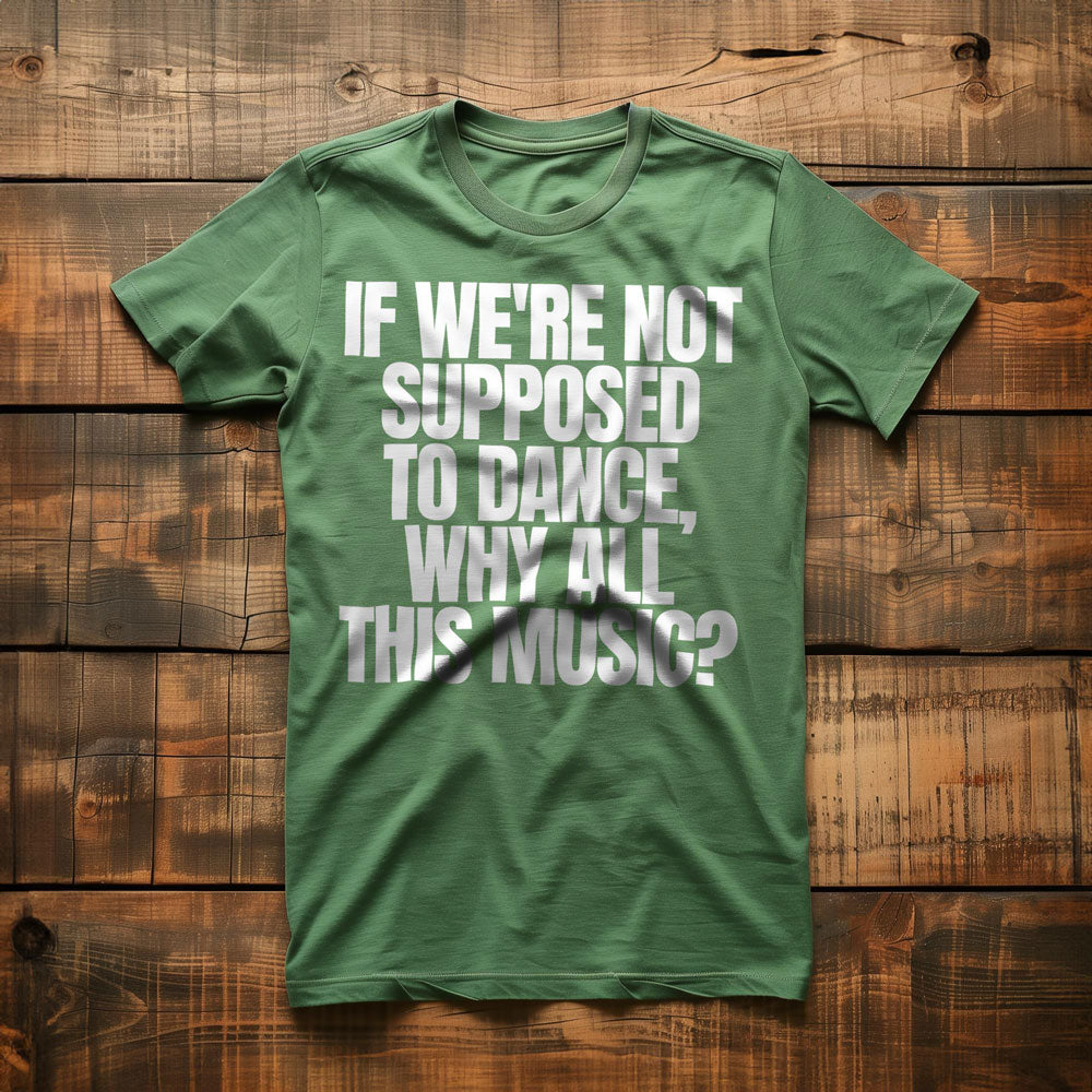 If We're Not Supposed to Dance, Why All This Music? T-Shirt – Regular Green