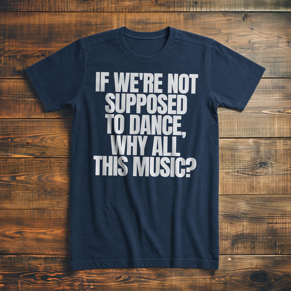 If We're Not Supposed to Dance, Why All This Music? T-Shirt – Premium Navy