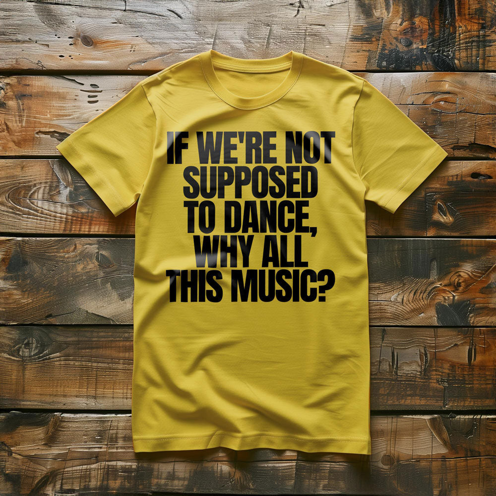 If We're Not Supposed to Dance, Why All This Music? T-Shirt – Regular Yellow