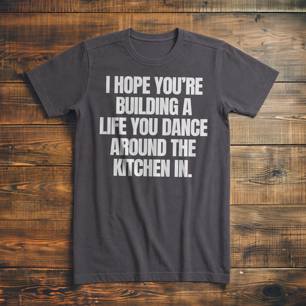 I Hope You're Building a Life You Dance Around the Kitchen In T-Shirt – Premium Asphalt