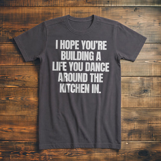 I Hope You're Building a Life You Dance Around the Kitchen In T-Shirt – Premium Asphalt
