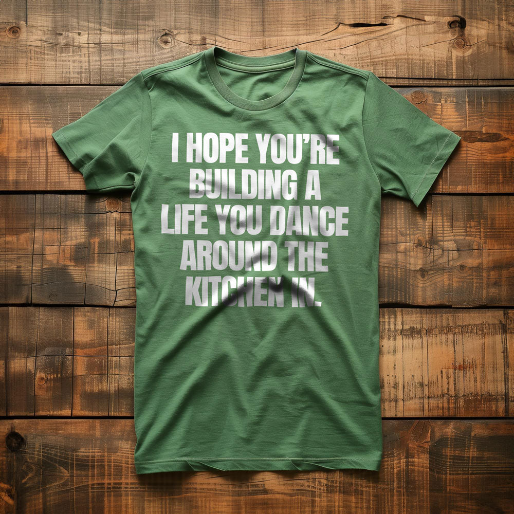 I Hope You're Building a Life You Dance Around the Kitchen In T-Shirt – Regular Green