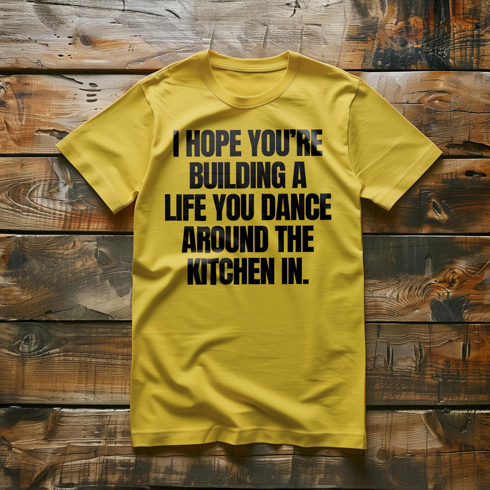 I Hope You're Building a Life You Dance Around the Kitchen In T-Shirt – Regular Yellow
