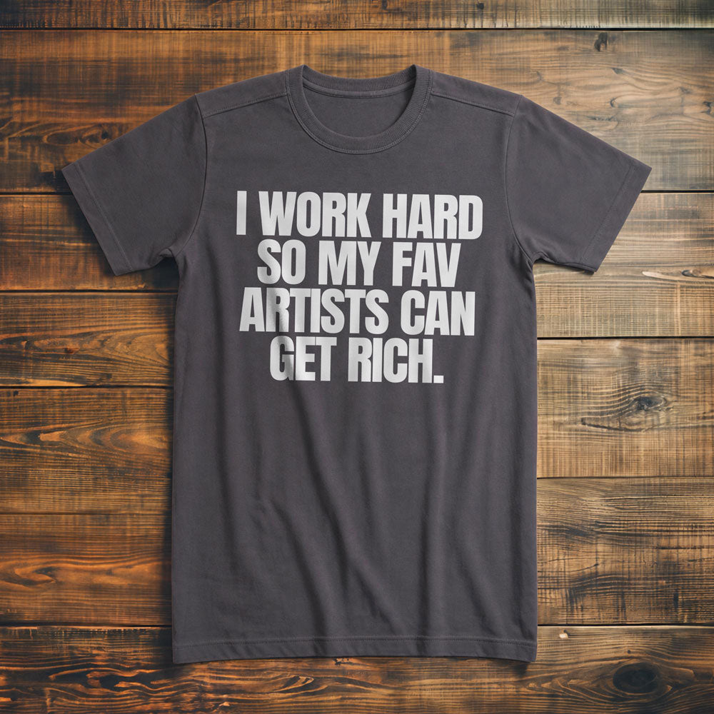 I Work Hard So My Fav Artists Can Get Rich. - T-Shirt