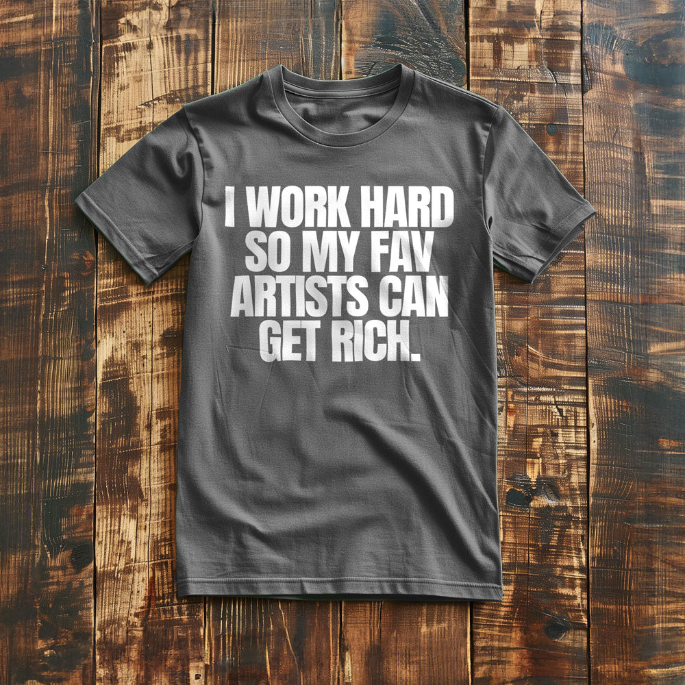 I Work Hard So My Fav Artists Can Get Rich. - T-Shirt