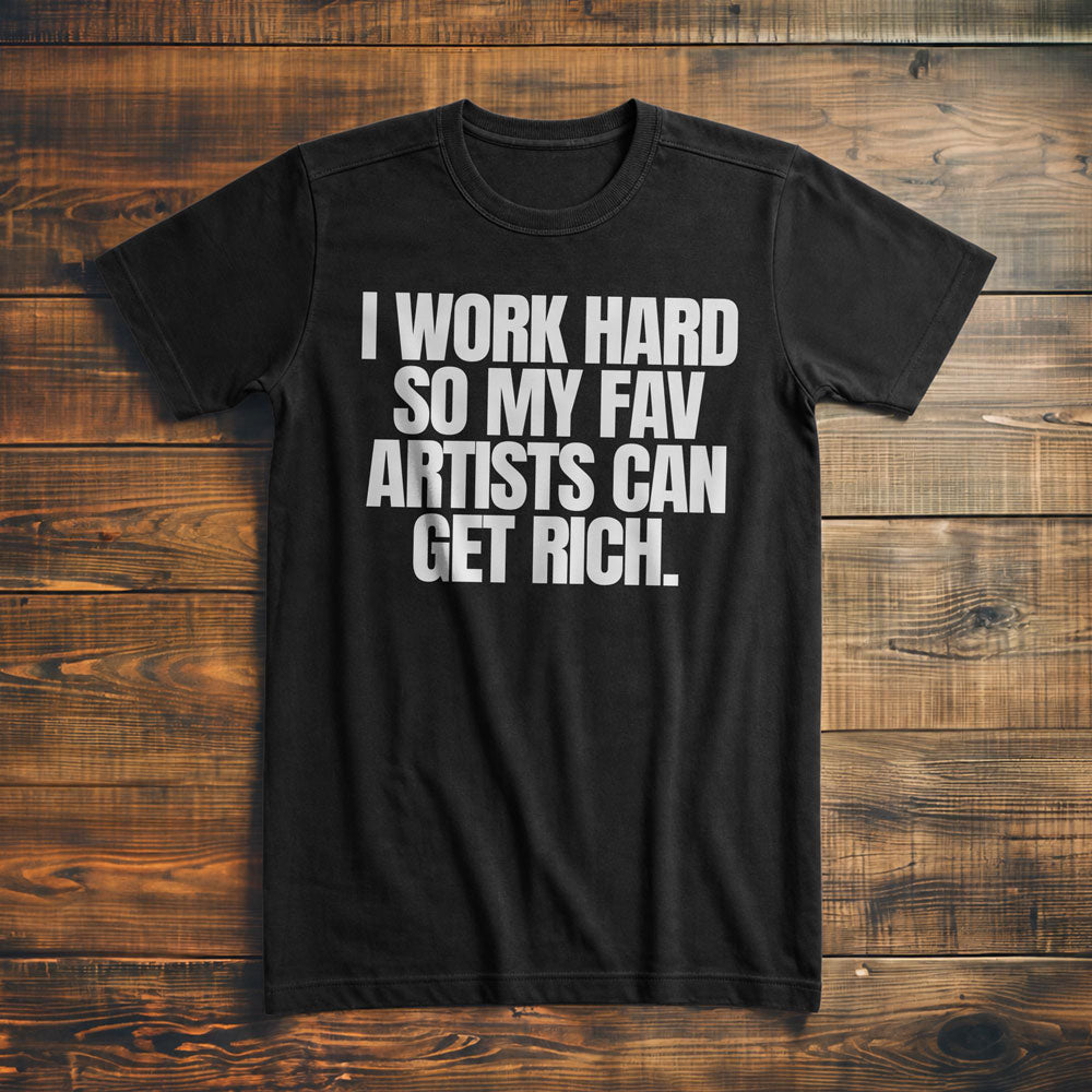 I Work Hard So My Fav Artists Can Get Rich. - T-Shirt