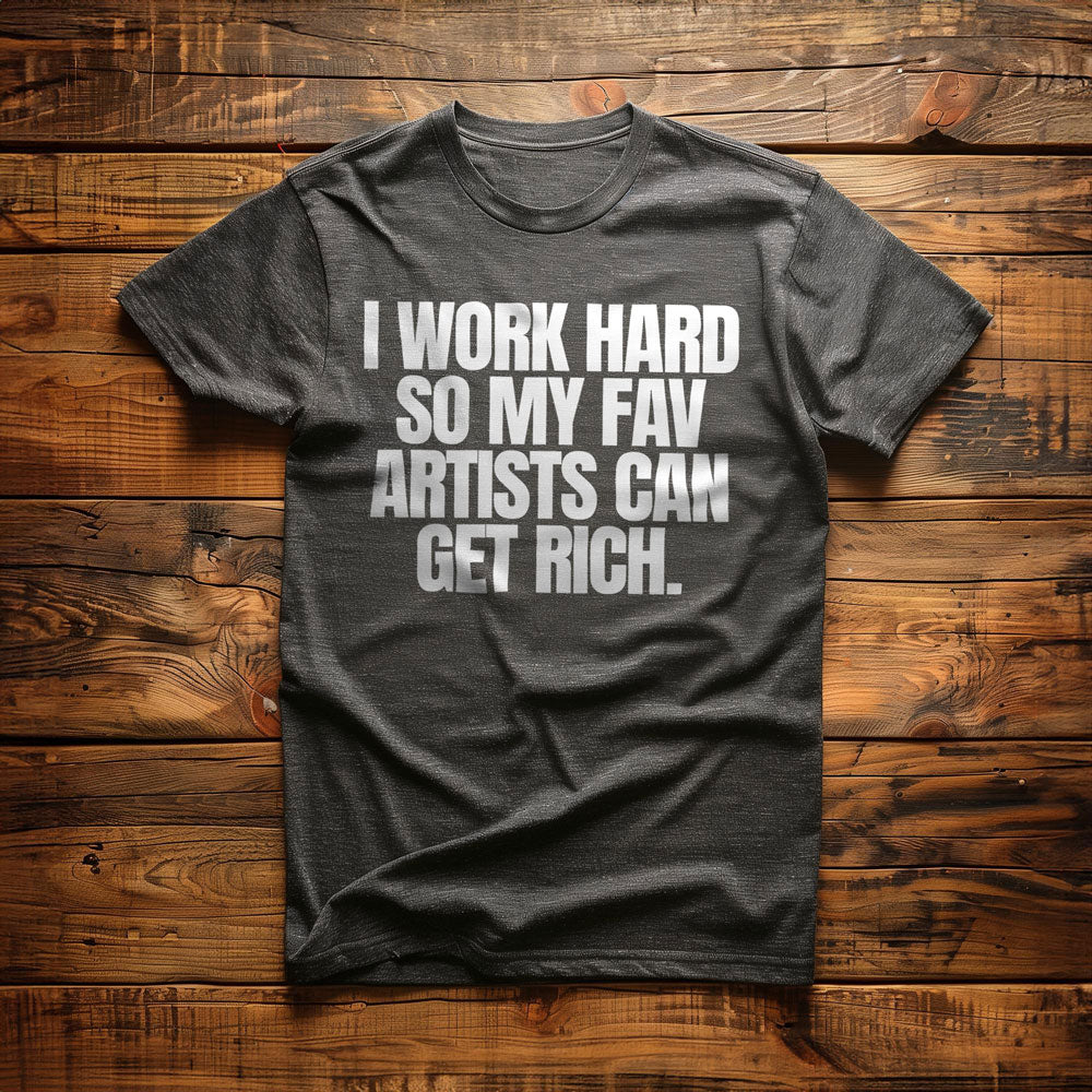 I Work Hard So My Fav Artists Can Get Rich. - T-Shirt