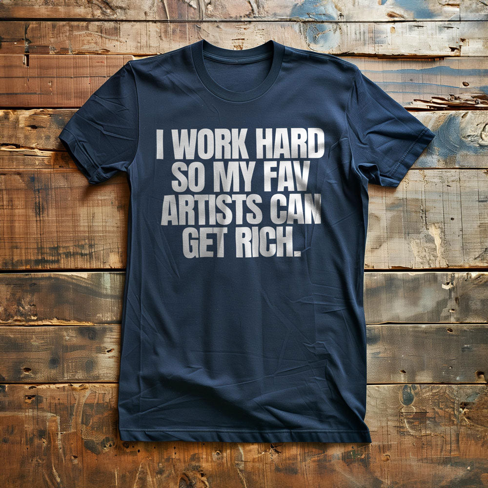 I Work Hard So My Fav Artists Can Get Rich. - T-Shirt