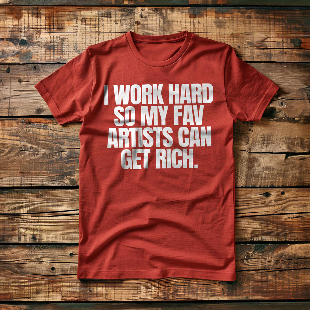 I Work Hard So My Fav Artists Can Get Rich. - T-Shirt