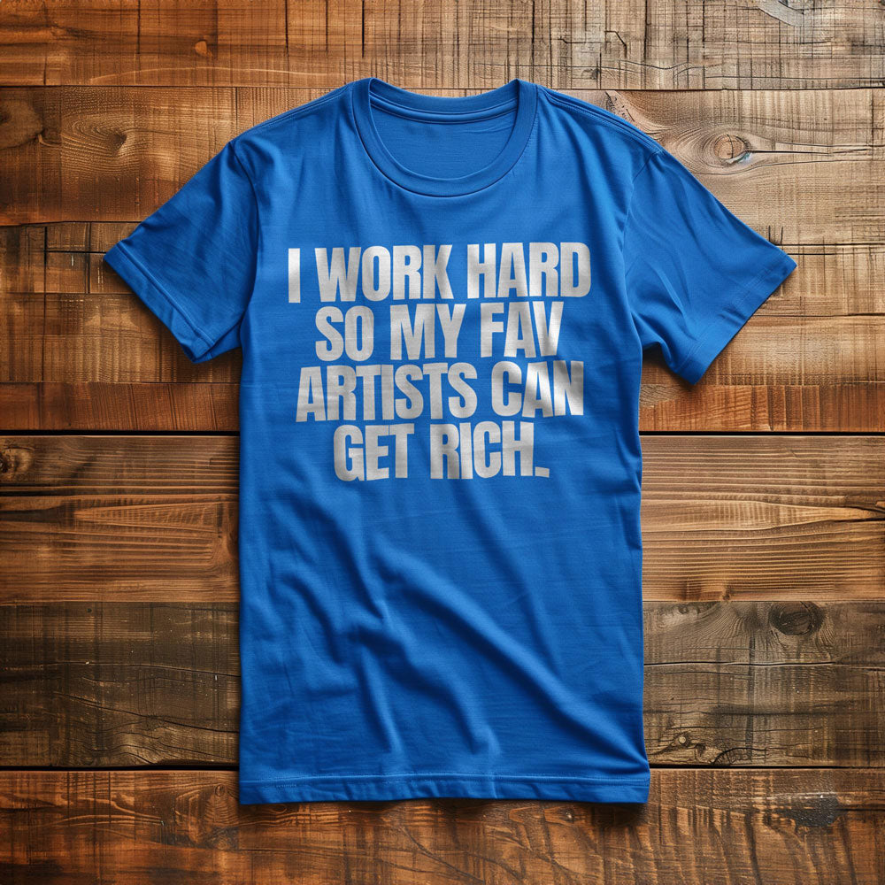 I Work Hard So My Fav Artists Can Get Rich. - T-Shirt