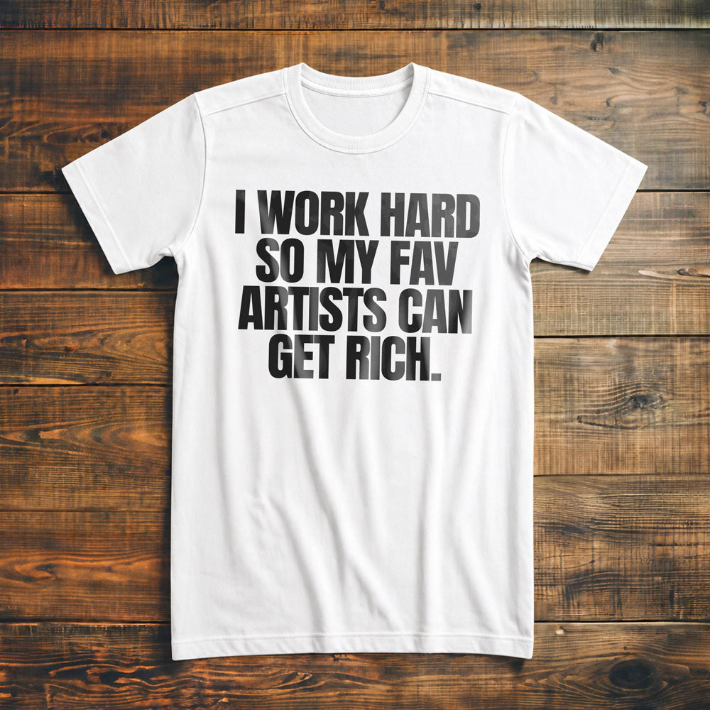 I Work Hard So My Fav Artists Can Get Rich. - T-Shirt