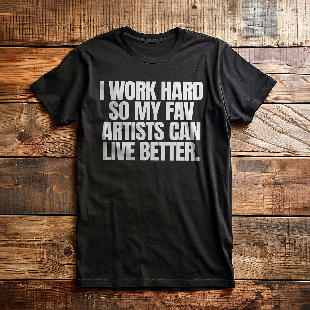 I Work Hard So My Fav Artists Can Live Better. - T-Shirt