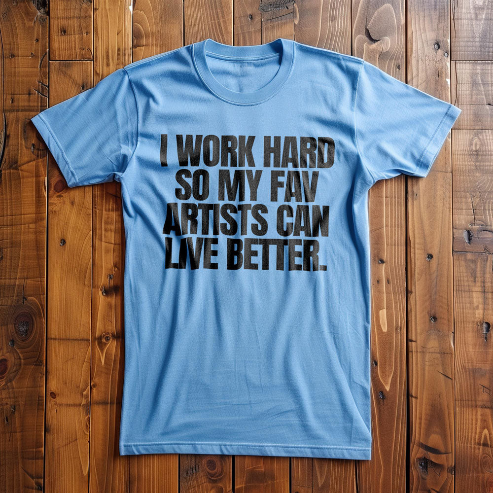 I Work Hard So My Fav Artists Can Live Better. - T-Shirt