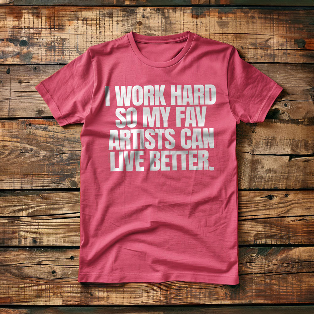I Work Hard So My Fav Artists Can Live Better. - T-Shirt
