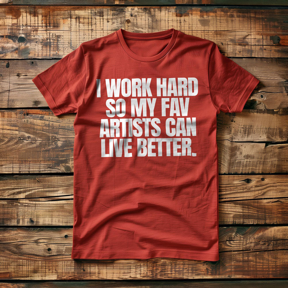 I Work Hard So My Fav Artists Can Live Better. - T-Shirt