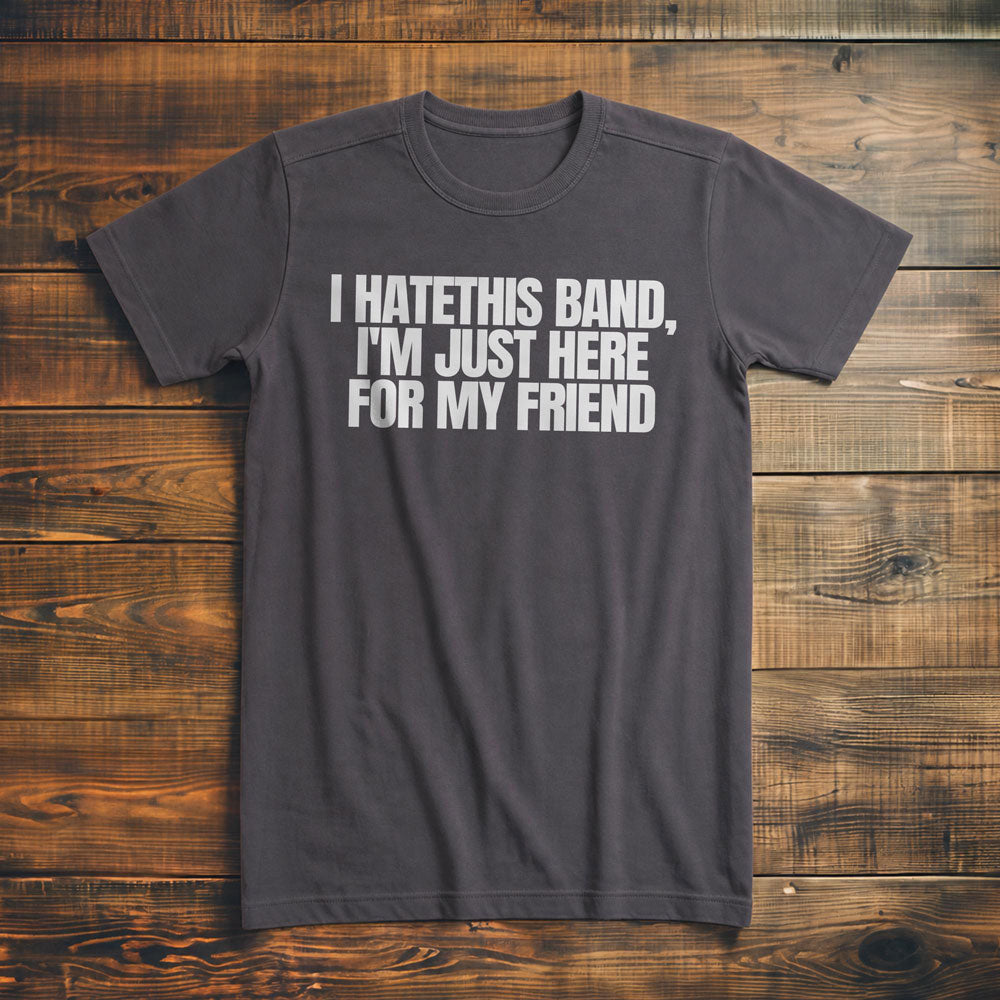 I Hate This Band, I'm Just Here for My Friend - T-Shirt