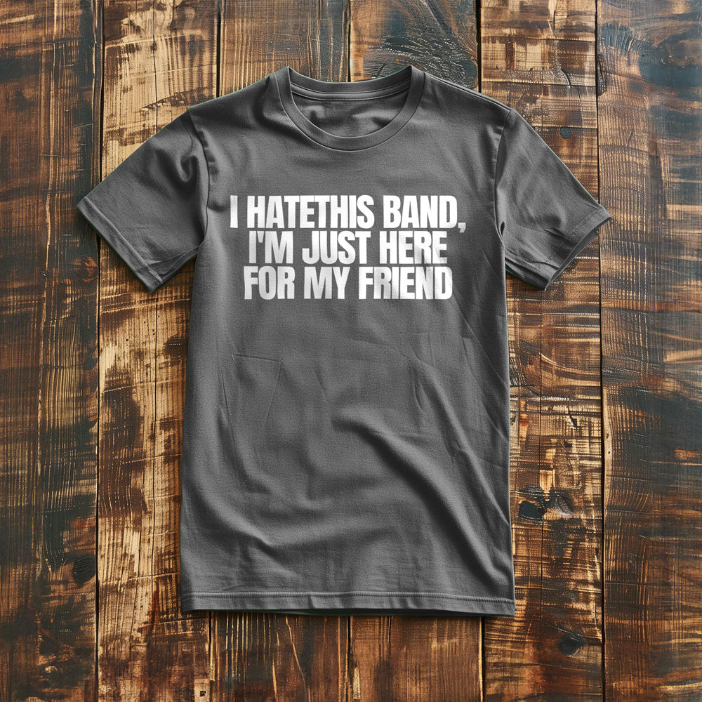I Hate This Band, I'm Just Here for My Friend - T-Shirt