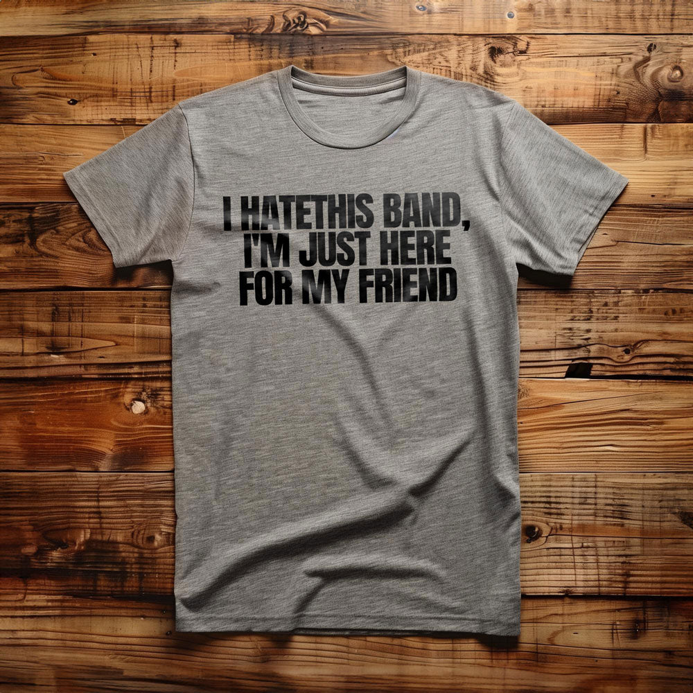 I Hate This Band, I'm Just Here for My Friend - T-Shirt