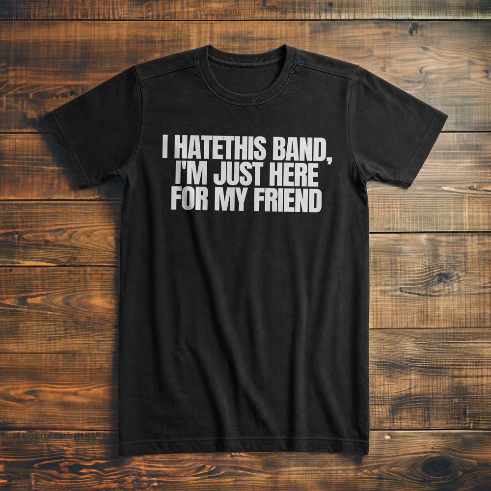 I Hate This Band, I'm Just Here for My Friend - T-Shirt