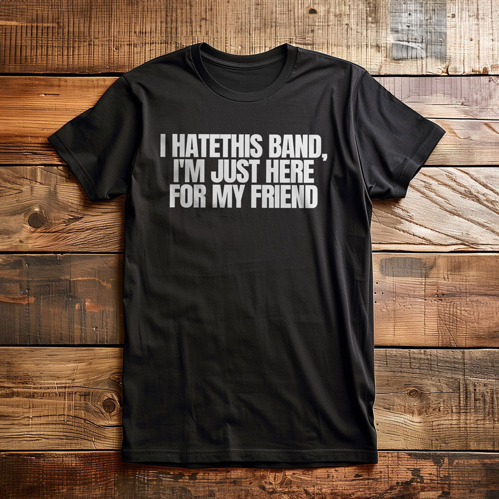 I Hate This Band, I'm Just Here for My Friend - T-Shirt